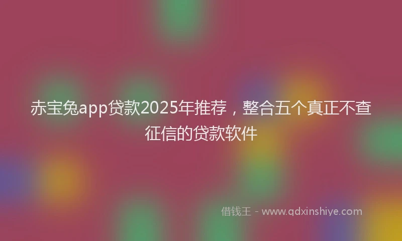 赤宝兔app贷款2025年推荐，整合五个真正不查征信的贷款软件