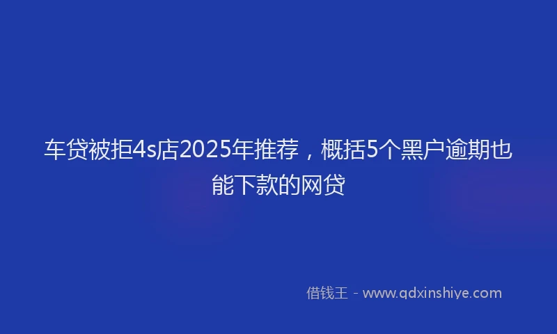 车贷被拒4s店2025年推荐，概括5个黑户逾期也能下款的网贷