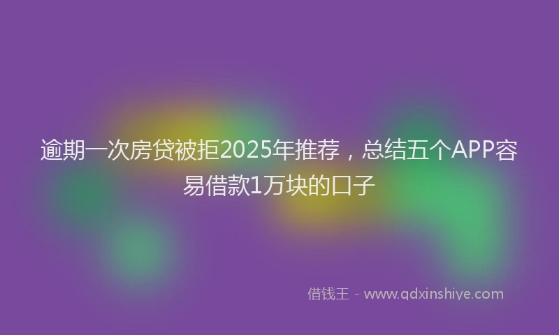 逾期一次房贷被拒2025年推荐，总结五个APP容易借款1万块的口子