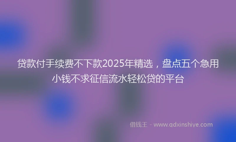 贷款付手续费不下款2025年精选，盘点五个急用小钱不求征信流水轻松贷的平台