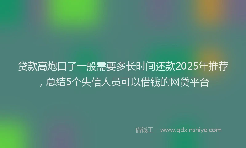 贷款高炮口子一般需要多长时间还款2025年推荐，总结5个失信人员可以借钱的网贷平台
