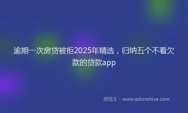 逾期一次房贷被拒2025年精选，归纳五个不看欠款的贷款app