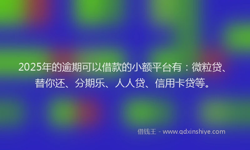 2025年的逾期可以借款的小额平台有：微粒贷、替你还、分期乐、人人贷、信用卡贷等。