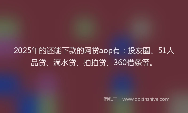 2025年的还能下款的网贷aop有：投友圈、51人品贷、滴水贷、拍拍贷、360借条等。