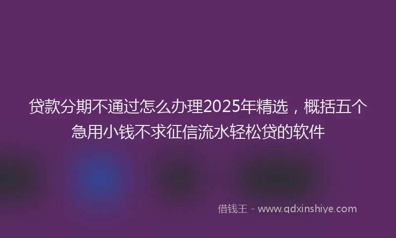 贷款分期不通过怎么办理2025年精选，概括五个急用小钱不求征信流水轻松贷的软件