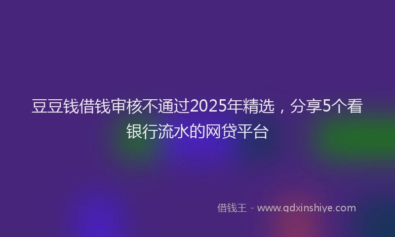 豆豆钱借钱审核不通过2025年精选，分享5个看银行流水的网贷平台