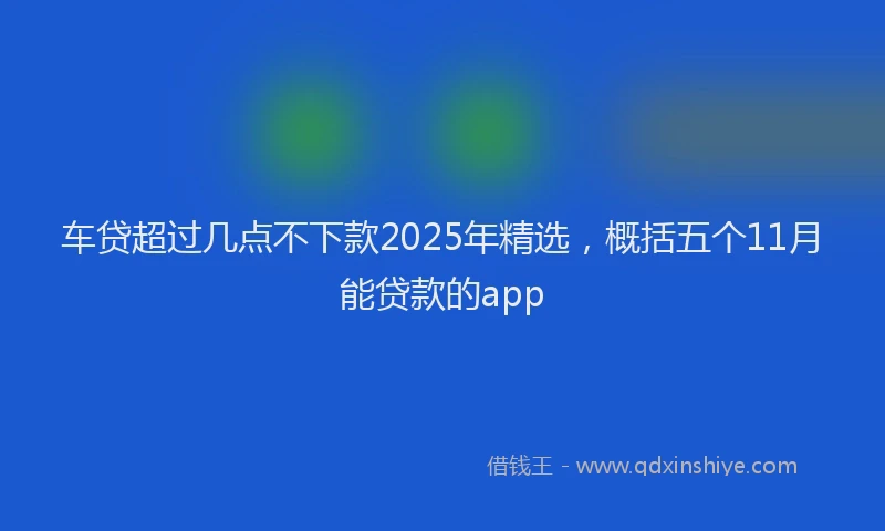 车贷超过几点不下款2025年精选，概括五个11月能贷款的app