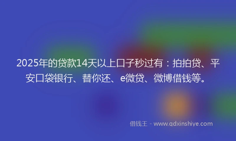 2025年的贷款14天以上口子秒过有：拍拍贷、平安口袋银行、替你还、e微贷、微博借钱等。