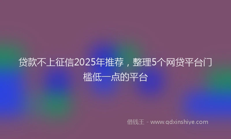 贷款不上征信2025年推荐，整理5个网贷平台门槛低一点的平台