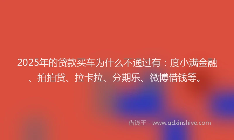2025年的贷款买车为什么不通过有：度小满金融、拍拍贷、拉卡拉、分期乐、微博借钱等。