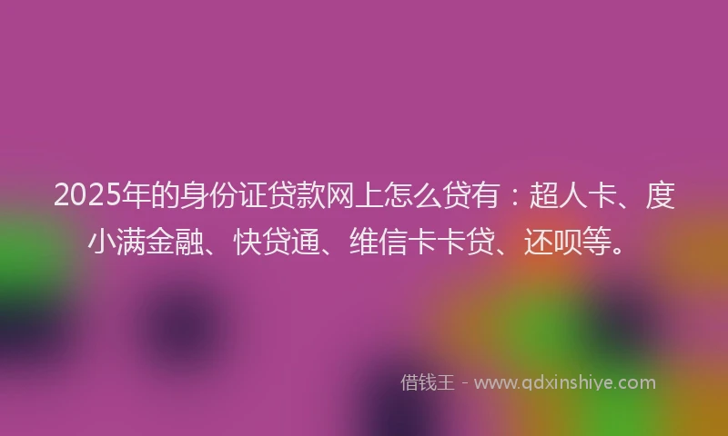 2025年的身份证贷款网上怎么贷有：超人卡、度小满金融、快贷通、维信卡卡贷、还呗等。
