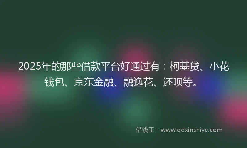 2025年的那些借款平台好通过有：柯基贷、小花钱包、京东金融、融逸花、还呗等。