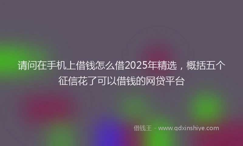 请问在手机上借钱怎么借2025年精选，概括五个征信花了可以借钱的网贷平台