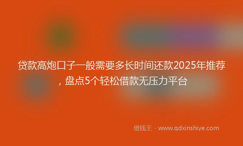 贷款高炮口子一般需要多长时间还款2025年推荐，盘点5个轻松借款无压力平台