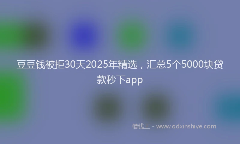 豆豆钱被拒30天2025年精选，汇总5个5000块贷款秒下app