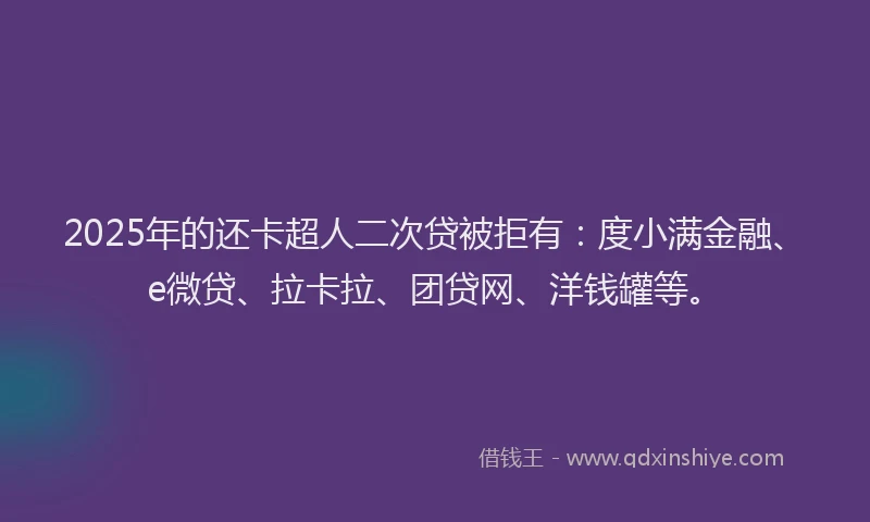 2025年的还卡超人二次贷被拒有：度小满金融、e微贷、拉卡拉、团贷网、洋钱罐等。