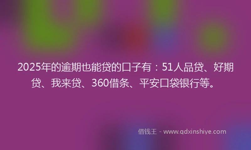 2025年的逾期也能贷的口子有：51人品贷、好期贷、我来贷、360借条、平安口袋银行等。