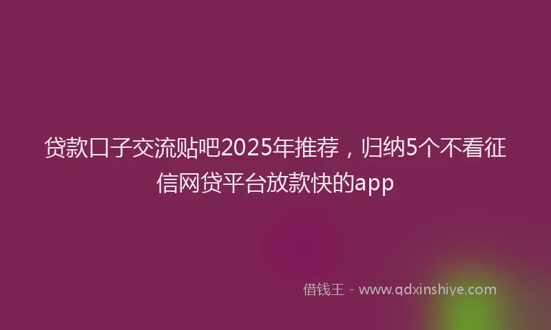 贷款口子交流贴吧2025年推荐，归纳5个不看征信网贷平台放款快的app