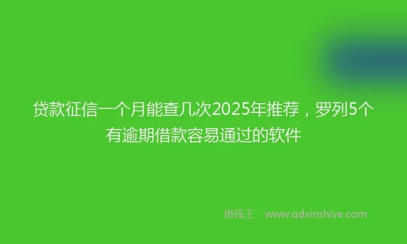 贷款征信一个月能查几次2025年推荐，罗列5个有逾期借款容易通过的软件
