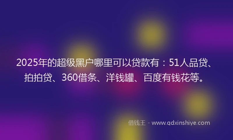 2025年的超级黑户哪里可以贷款有：51人品贷、拍拍贷、360借条、洋钱罐、百度有钱花等。
