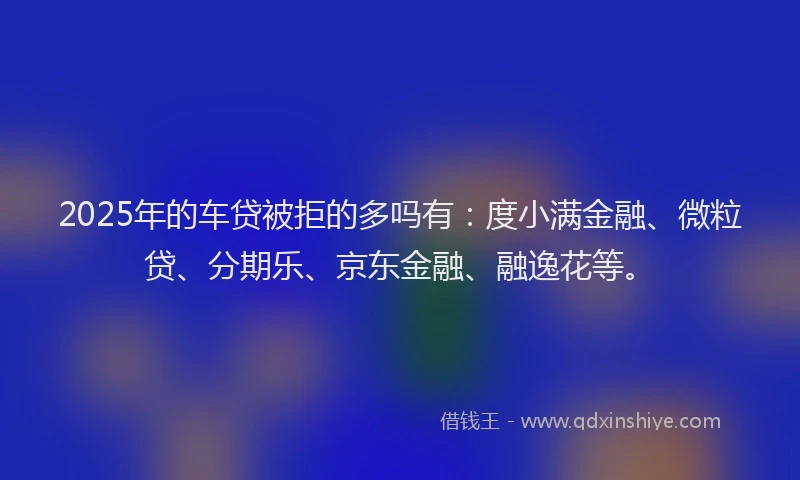2025年的车贷被拒的多吗有：度小满金融、微粒贷、分期乐、京东金融、融逸花等。