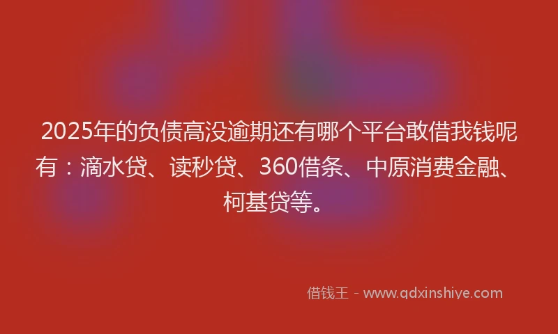 2025年的负债高没逾期还有哪个平台敢借我钱呢有：滴水贷、读秒贷、360借条、中原消费金融、柯基贷等。