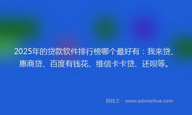 2025年的贷款软件排行榜哪个最好有：我来贷、惠商贷、百度有钱花、维信卡卡贷、还呗等。