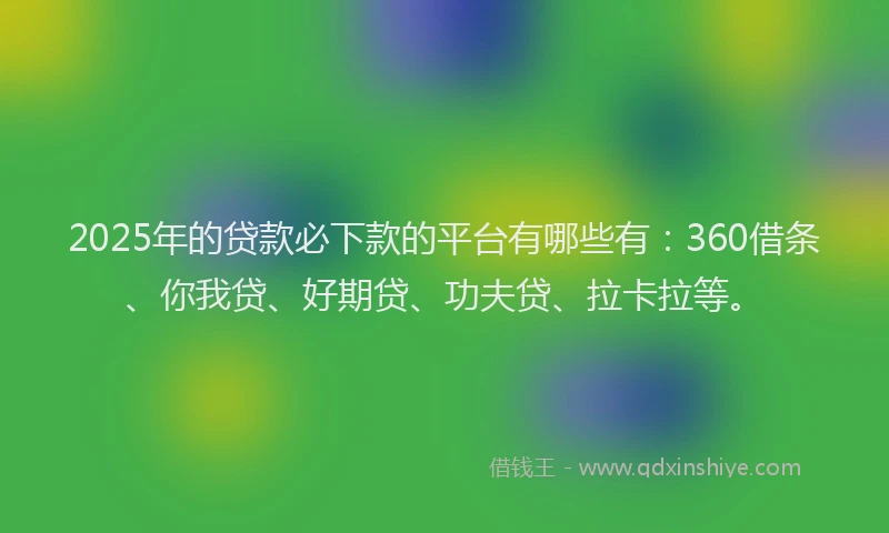 2025年的贷款必下款的平台有哪些有：360借条、你我贷、好期贷、功夫贷、拉卡拉等。