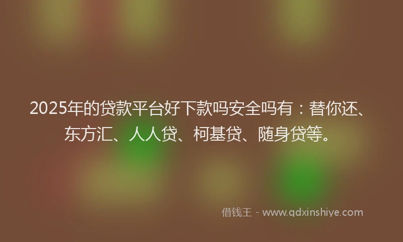 2025年的贷款平台好下款吗安全吗有：替你还、东方汇、人人贷、柯基贷、随身贷等。
