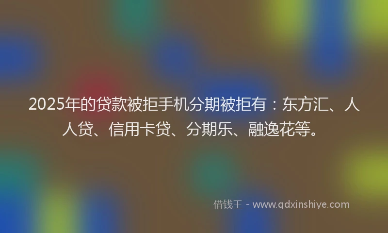 2025年的贷款被拒手机分期被拒有：东方汇、人人贷、信用卡贷、分期乐、融逸花等。