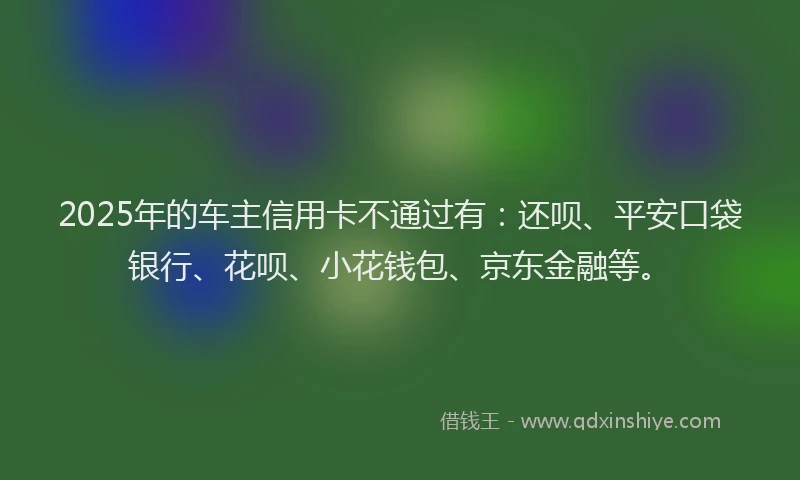 2025年的车主信用卡不通过有：还呗、平安口袋银行、花呗、小花钱包、京东金融等。