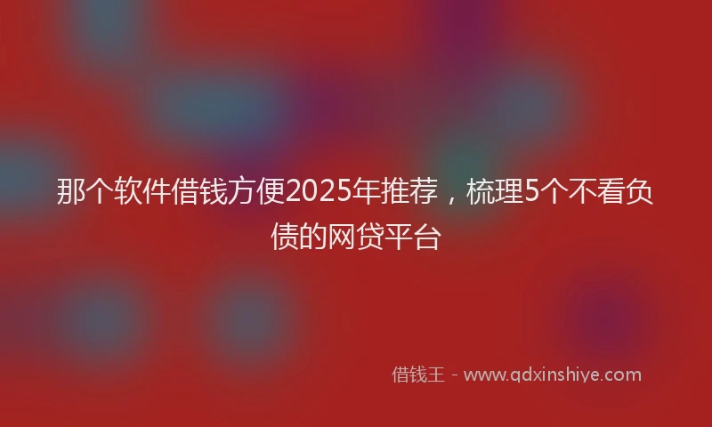那个软件借钱方便2025年推荐，梳理5个不看负债的网贷平台