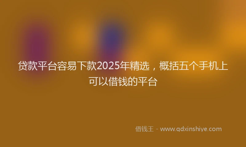 贷款平台容易下款2025年精选，概括五个手机上可以借钱的平台
