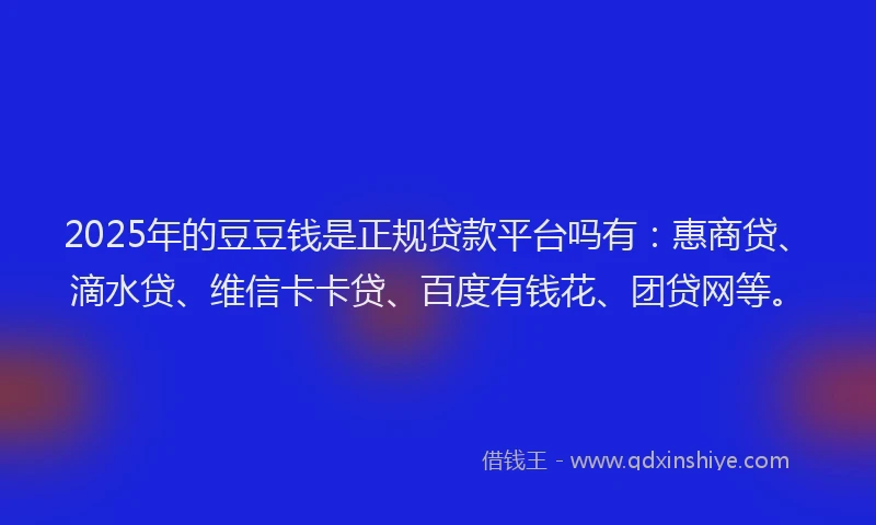 2025年的豆豆钱是正规贷款平台吗有：惠商贷、滴水贷、维信卡卡贷、百度有钱花、团贷网等。