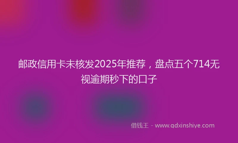 邮政信用卡未核发2025年推荐，盘点五个714无视逾期秒下的口子
