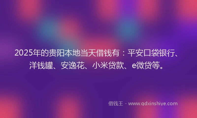 2025年的贵阳本地当天借钱有：平安口袋银行、洋钱罐、安逸花、小米贷款、e微贷等。