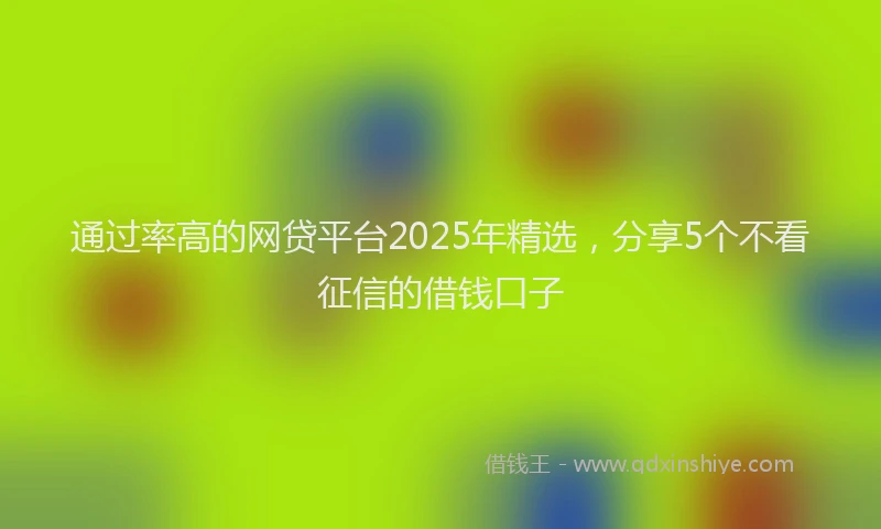 通过率高的网贷平台2025年精选，分享5个不看征信的借钱口子