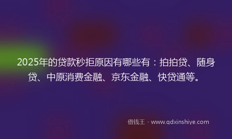 2025年的贷款秒拒原因有哪些有：拍拍贷、随身贷、中原消费金融、京东金融、快贷通等。
