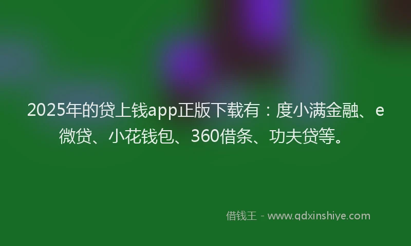 2025年的贷上钱app正版下载有：度小满金融、e微贷、小花钱包、360借条、功夫贷等。