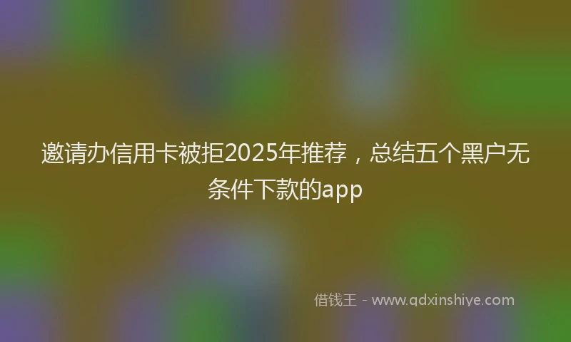 邀请办信用卡被拒2025年推荐，总结五个黑户无条件下款的app