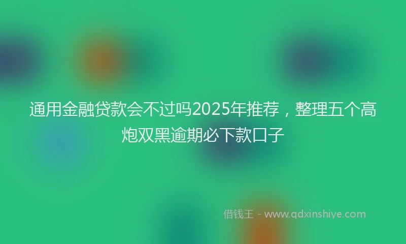 通用金融贷款会不过吗2025年推荐，整理五个高炮双黑逾期必下款口子