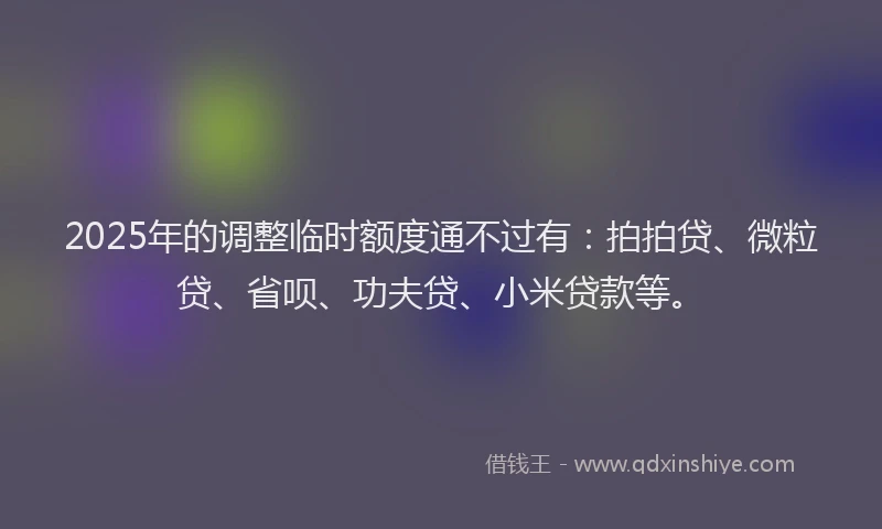 2025年的调整临时额度通不过有：拍拍贷、微粒贷、省呗、功夫贷、小米贷款等。