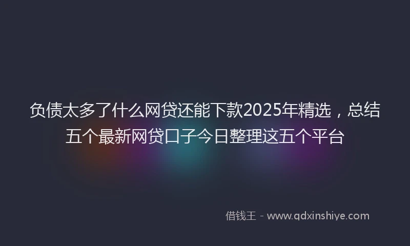 负债太多了什么网贷还能下款2025年精选，总结五个最新网贷口子今日整理这五个平台