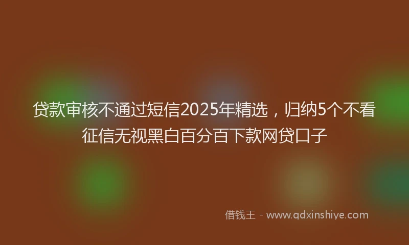 贷款审核不通过短信2025年精选，归纳5个不看征信无视黑白百分百下款网贷口子