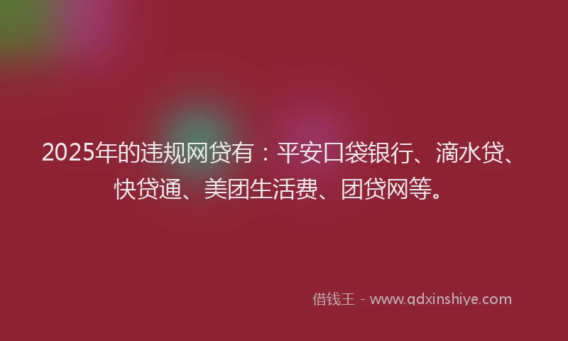 2025年的违规网贷有：平安口袋银行、滴水贷、快贷通、美团生活费、团贷网等。
