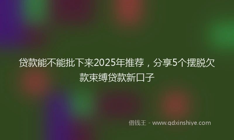 贷款能不能批下来2025年推荐，分享5个摆脱欠款束缚贷款新口子