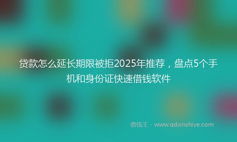 贷款怎么延长期限被拒2025年推荐，盘点5个手机和身份证快速借钱软件