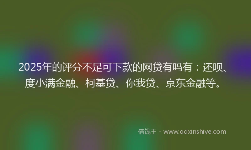 2025年的评分不足可下款的网贷有吗有：还呗、度小满金融、柯基贷、你我贷、京东金融等。