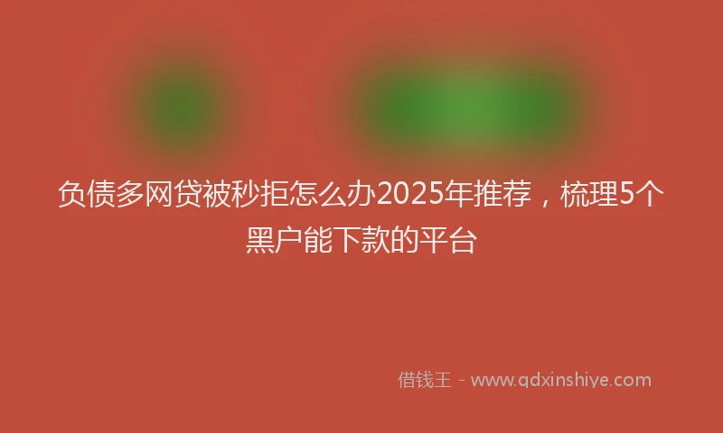 负债多网贷被秒拒怎么办2025年推荐，梳理5个黑户能下款的平台