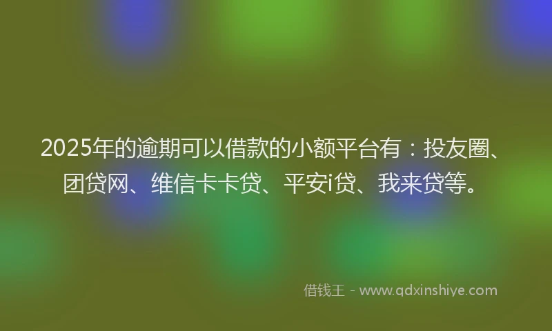 2025年的逾期可以借款的小额平台有：投友圈、团贷网、维信卡卡贷、平安i贷、我来贷等。